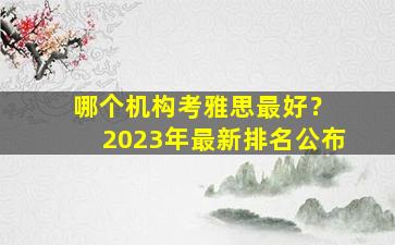 哪个机构考雅思最好？ 2023年最新排名公布